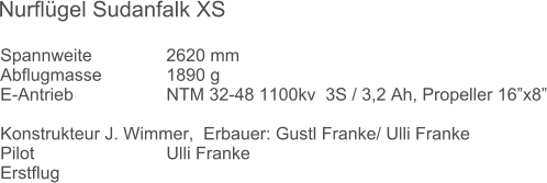 Spannweite		2620 mm	 Abflugmasse		1890 g  E-Antrieb			NTM 32-48 1100kv  3S / 3,2 Ah, Propeller 16x8  Konstrukteur J. Wimmer,  Erbauer: Gustl Franke/ Ulli Franke		 Pilot				Ulli Franke Erstflug		 Nurflgel Sudanfalk XS